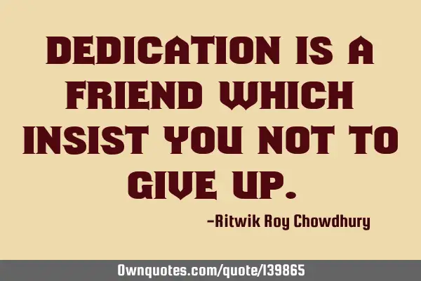 Dedication is a friend which insist you not to give