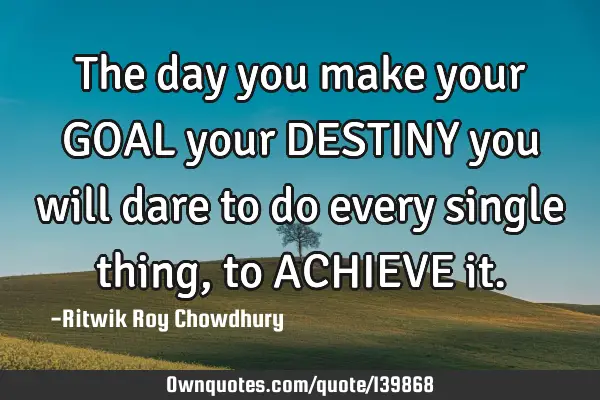 The day you make your GOAL your DESTINY you will dare to do every single thing, to ACHIEVE