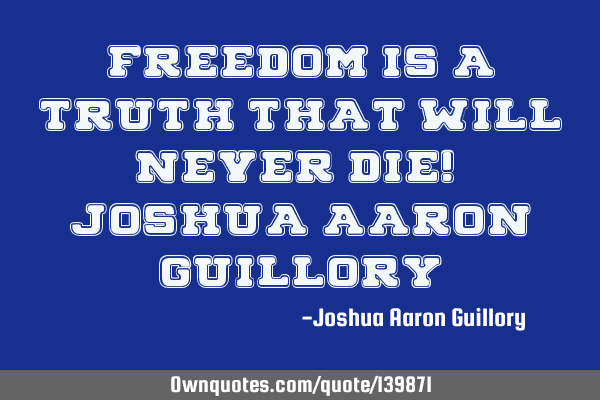 Freedom is a truth that will never die! - Joshua Aaron G