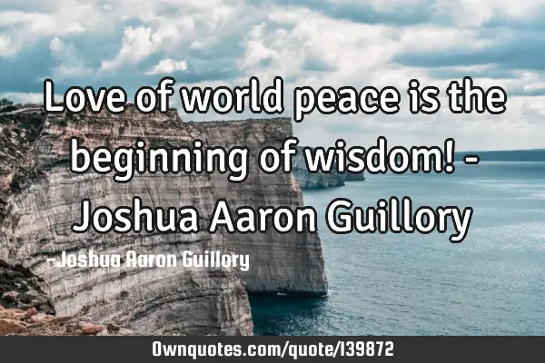 Love of world peace is the beginning of wisdom! - Joshua Aaron G