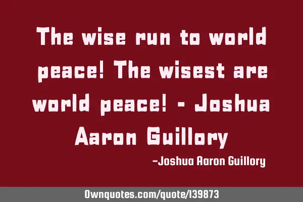 The wise run to world peace! The wisest are world peace! - Joshua Aaron G