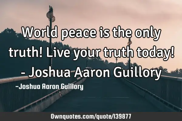 World peace is the only truth! Live your truth today! - Joshua Aaron G