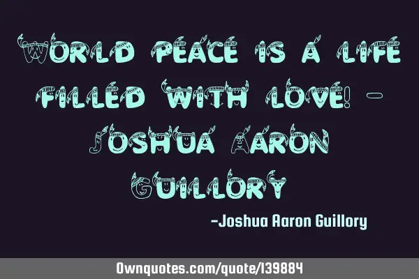 World peace is a life filled with love! - Joshua Aaron G