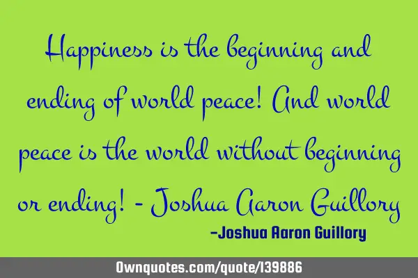 Happiness is the beginning and ending of world peace! And world peace is the world without