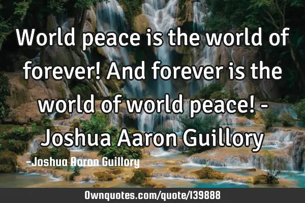 World peace is the world of forever! And forever is the world of world peace! - Joshua Aaron G