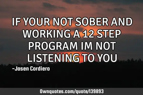 IF YOUR NOT SOBER AND WORKING A 12 STEP PROGRAM IM NOT LISTENING TO YOU