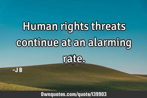 Human rights threats continue at an alarming