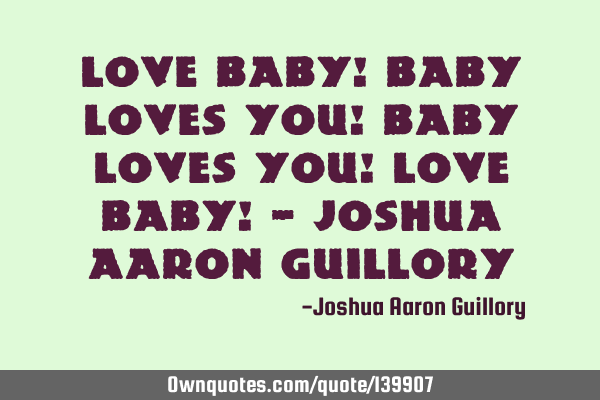 Love baby! Baby loves you! Baby loves you! Love baby! - Joshua Aaron G