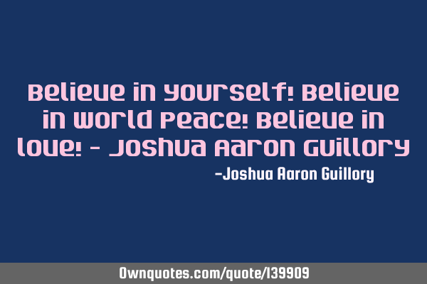 Believe in yourself! Believe in world peace!  Believe in love! - Joshua Aaron G