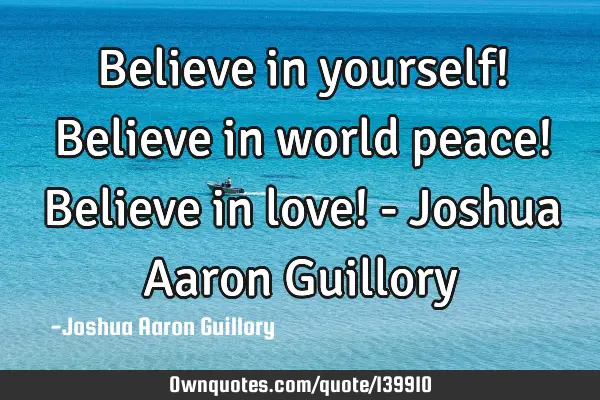 Believe in yourself! Believe in world peace! Believe in love! - Joshua Aaron G