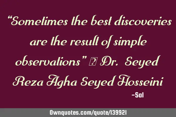 “Sometimes the best discoveries are the result of simple observations” ― Dr. Seyed Reza Agha S