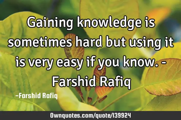 Gaining knowledge is sometimes hard but using it is very easy if you know. - Farshid R