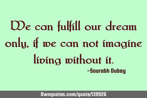 We can fulfill our dream only, if we can not imagine living without