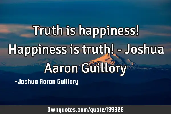 Truth is happiness! Happiness is truth! - Joshua Aaron G