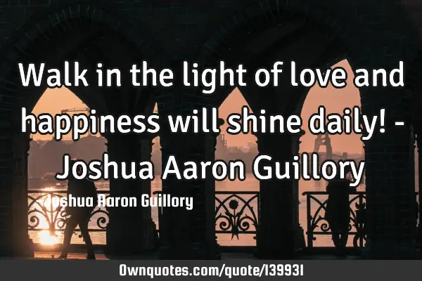 Walk in the light of love and happiness will shine daily! - Joshua Aaron G
