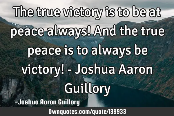 The true victory is to be at peace always! And the true peace is to always be victory! - Joshua A