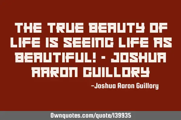 The true beauty of life is seeing life as beautiful! - Joshua Aaron G