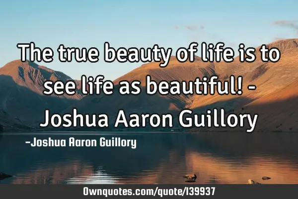 The true beauty of life is to see life as beautiful! - Joshua Aaron G