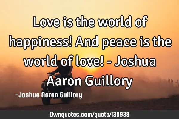 Love is the world of happiness! And peace is the world of love! - Joshua Aaron G