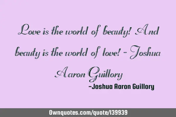 Love is the world of beauty! And beauty is the world of love! - Joshua Aaron G