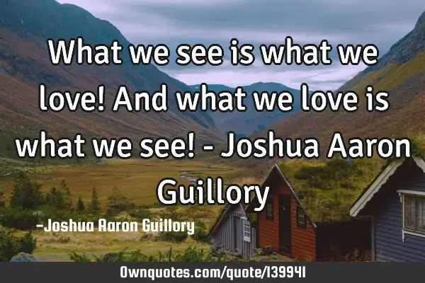 What we see is what we love! And what we love is what we see! - Joshua Aaron G