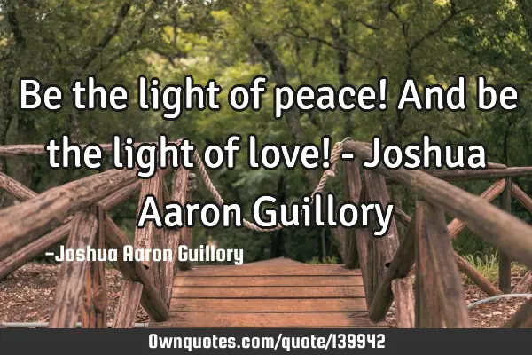 Be the light of peace! And be the light of love! - Joshua Aaron G