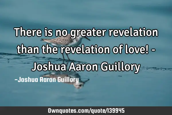 There is no greater revelation than the revelation of love! - Joshua Aaron G