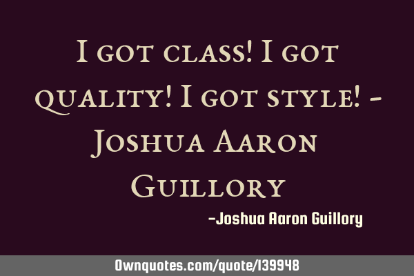 I got class! I got quality! I got style! - Joshua Aaron G