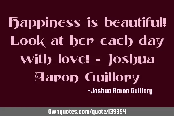 Happiness is beautiful! Look at her each day with love! - Joshua Aaron G