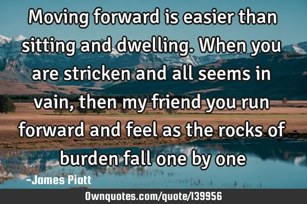 Moving forward is easier than sitting and dwelling. When you are stricken and all seems in vain,
