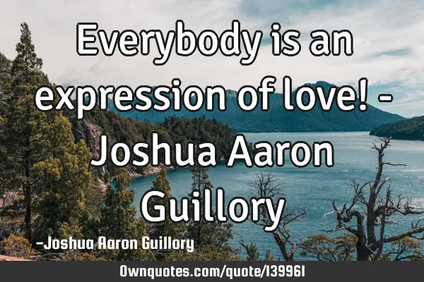 Everybody is an expression of love! - Joshua Aaron G