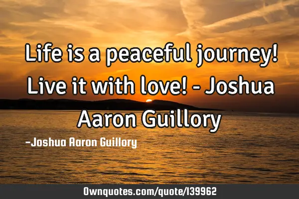 Life is a peaceful journey! Live it with love! - Joshua Aaron G