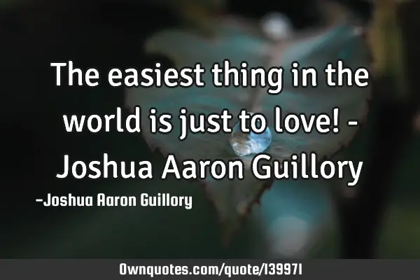The easiest thing in the world is just to love! - Joshua Aaron G