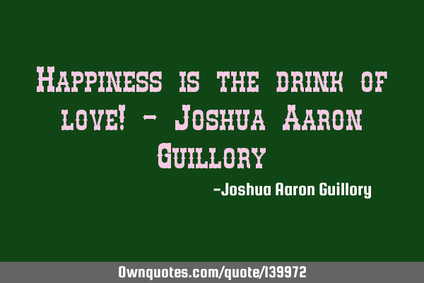 Happiness is the drink of love! - Joshua Aaron G