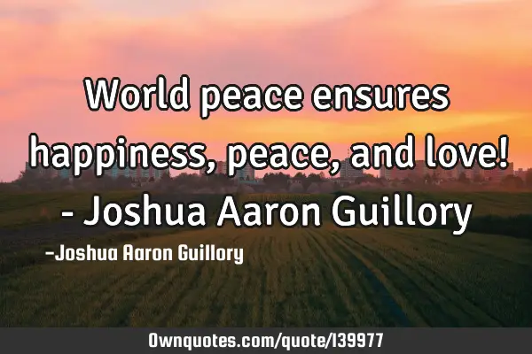 World peace ensures happiness, peace, and love! - Joshua Aaron G
