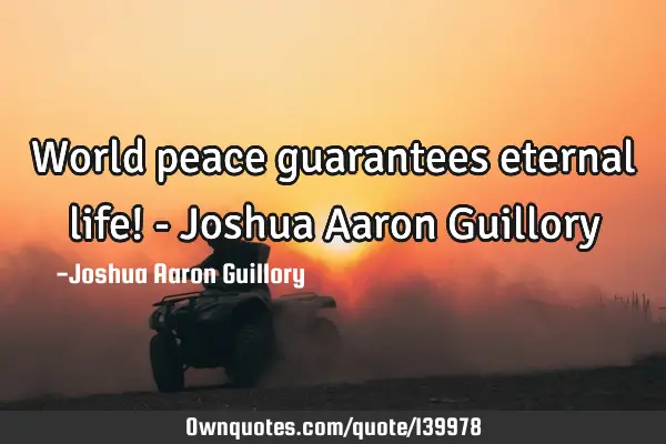 World peace guarantees eternal life! - Joshua Aaron G