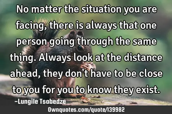 No matter the situation you are facing ,there is always that one person going through the same