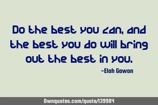 Do the best you can,and the best you do will bring out the best in