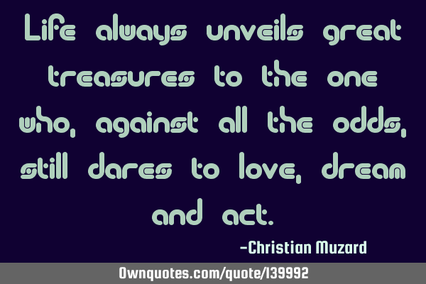 Life always unveils great treasures to the one who, against all the odds, still dares to love,