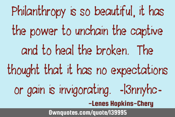 Philanthropy is so beautiful, it has the power to unchain the captive and to heal the broken. The