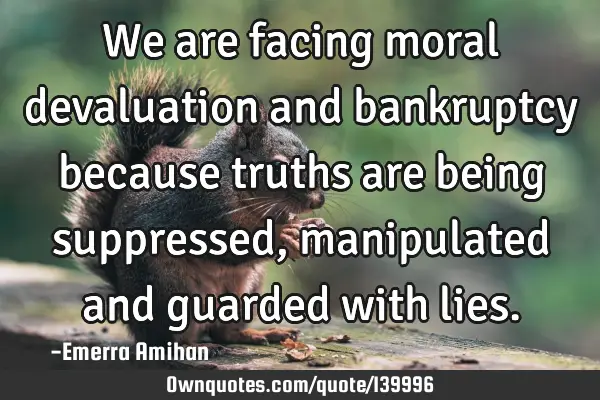 We are facing moral devaluation and bankruptcy because truths are being suppressed, manipulated and