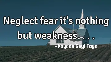 Neglect fear it's nothing but weakness....