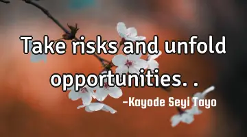 Take risks and unfold opportunities..
