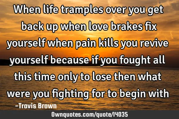 When life tramples over you get back up when love brakes fix yourself when pain kills you revive