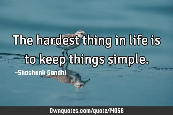The hardest thing in life is to keep things
