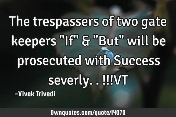 The trespassers of two gate keepers "If" & "But" will be prosecuted with Success severly..!!!VT