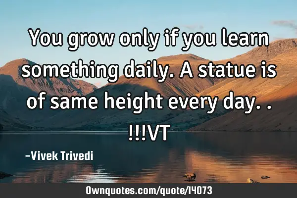 You grow only if you learn something daily. A statue is of same height every day..!!!VT