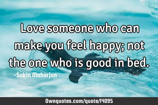 Love someone who can make you feel happy; not the one who is good in