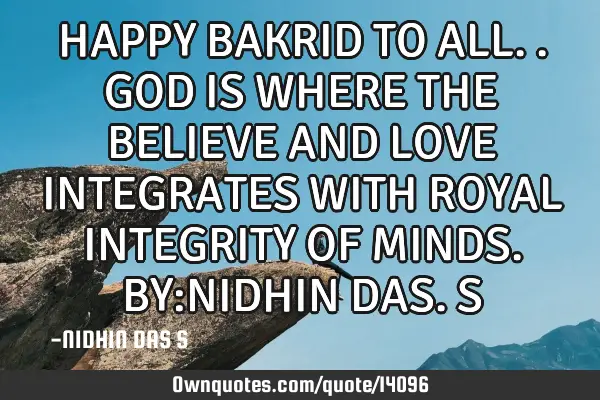 HAPPY BAKRID TO ALL..GOD IS WHERE THE BELIEVE AND LOVE INTEGRATES WITH ROYAL INTEGRITY OF MINDS. BY: