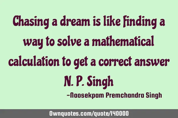 Chasing a dream is like finding a way to solve a mathematical calculation to get a correct answer N